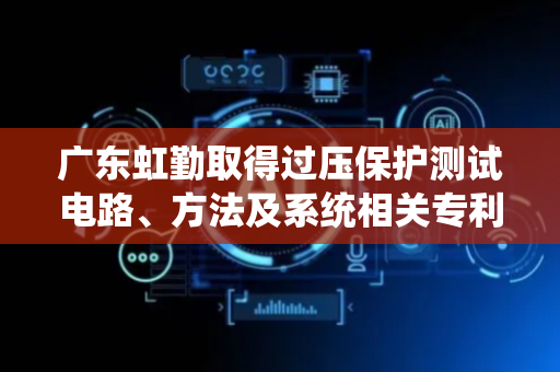 广东虹勤取得过压保护测试电路、方法及系统相关专利