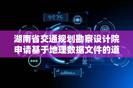 湖南省交通规划勘察设计院申请基于地理数据文件的道路路线桩号定位方法和装置专利，提高桩号定位的准确性