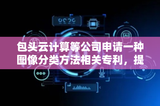 包头云计算等公司申请一种图像分类方法相关专利，提高细粒度图像分类的准确性