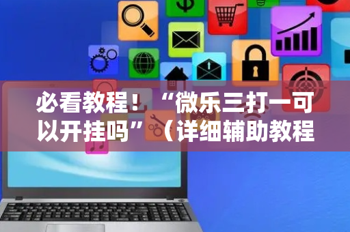 必看教程！“微乐三打一可以开挂吗”（详细辅助教程）-哔哩哔哩