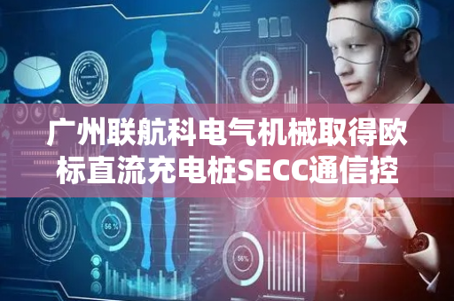 广州联航科电气机械取得欧标直流充电桩SECC通信控制系统专利，防止直流充电桩系统内部的相互干扰