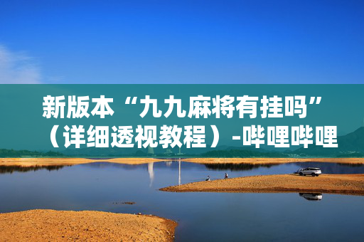新版本“九九麻将有挂吗”（详细透视教程）-哔哩哔哩