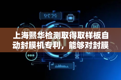 上海熙华检测取得取样板自动封膜机专利，能够对封膜热板和导热软垫下压时的冲击力进行缓冲