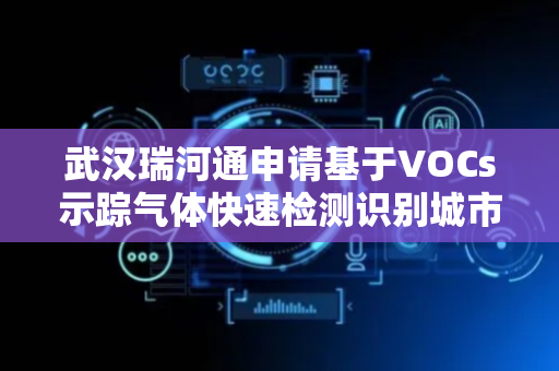 武汉瑞河通申请基于VOCs示踪气体快速检测识别城市管网混错接的方法专利，快速精准排查雨污混错接问题