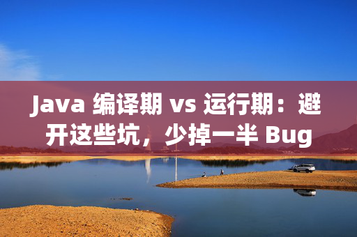 Java 编译期 vs 运行期：避开这些坑，少掉一半 Bug