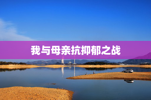 我与母亲抗抑郁之战
