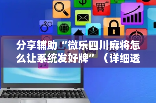 分享辅助“微乐四川麻将怎么让系统发好牌”（详细透视教程）-哔哩哔哩