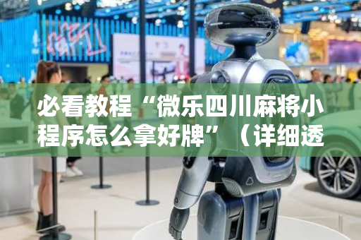 必看教程“微乐四川麻将小程序怎么拿好牌”（详细透视教程）-哔哩哔哩