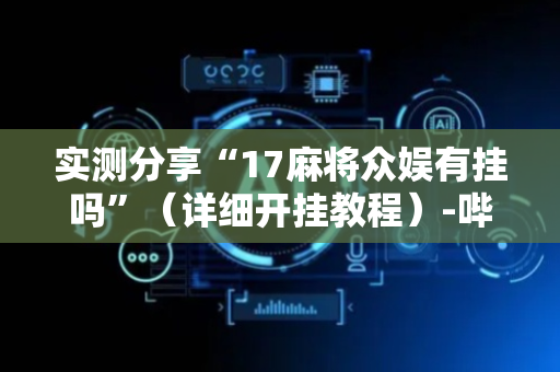 实测分享“17麻将众娱有挂吗”（详细开挂教程）-哔哩哔哩