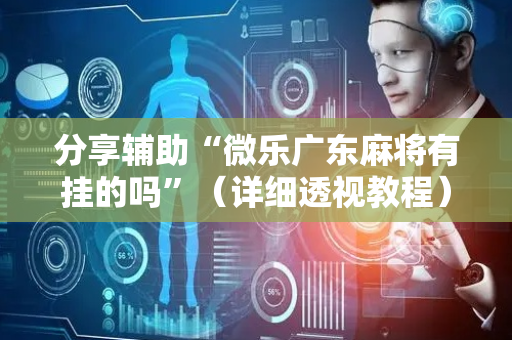 分享辅助“微乐广东麻将有挂的吗”（详细透视教程）-哔哩哔哩