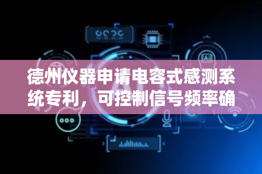 德州仪器申请电容式感测系统专利，可控制信号频率确定第三信号的值