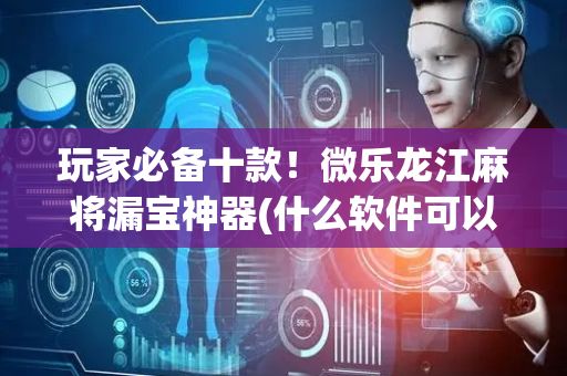 玩家必备十款！微乐龙江麻将漏宝神器(什么软件可以赢)