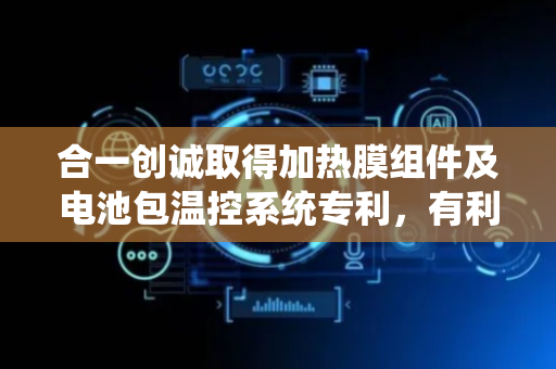 合一创诚取得加热膜组件及电池包温控系统专利，有利于提高系统的安全性和可靠性