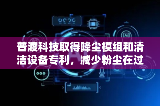 普渡科技取得降尘模组和清洁设备专利，减少粉尘在过滤器上的堆积