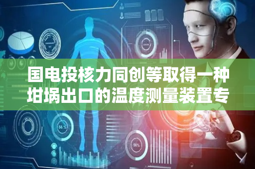 国电投核力同创等取得一种坩埚出口的温度测量装置专利，有效减少了坩埚出口处的冷却堆料现象
