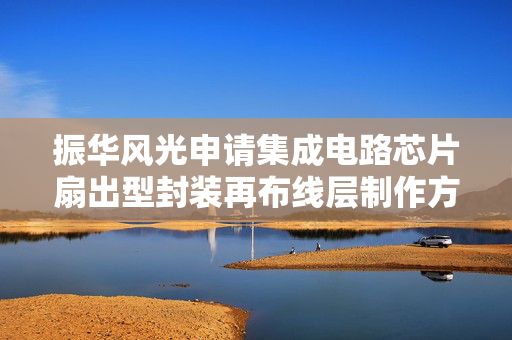 振华风光申请集成电路芯片扇出型封装再布线层制作方法专利，解决工艺复杂问题