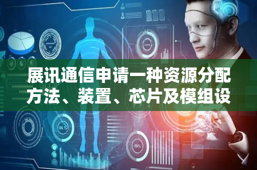 展讯通信申请一种资源分配方法、装置、芯片及模组设备专利，保障不同设备之间的通信能够顺利进行