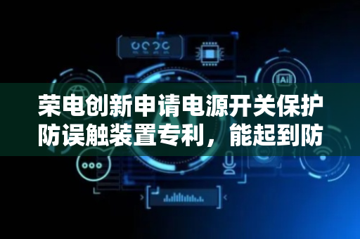 荣电创新申请电源开关保护防误触装置专利，能起到防误触效果