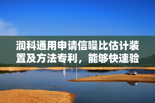 润科通用申请信噪比估计装置及方法专利，能够快速验证信号质量及信噪比估计效果
