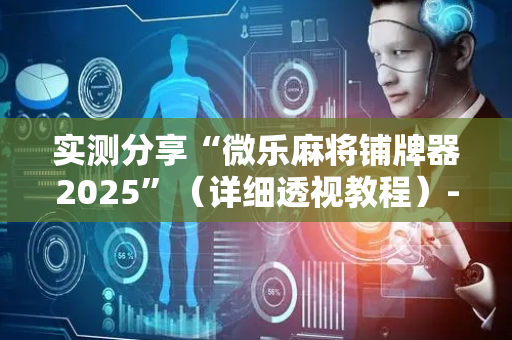 实测分享“微乐麻将铺牌器2025”（详细透视教程）-哔哩哔哩