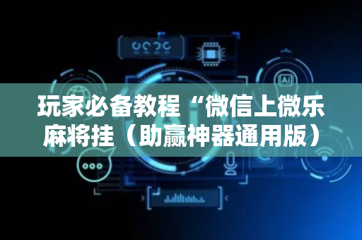 玩家必备教程“微信上微乐麻将挂（助赢神器通用版）
