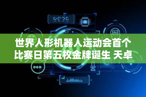世界人形机器人运动会首个比赛日第五枚金牌诞生 天卓夺冠