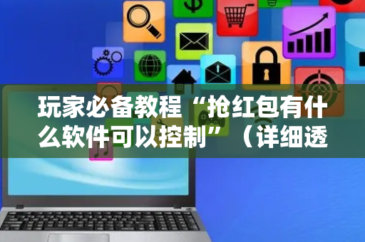 玩家必备教程“抢红包有什么软件可以控制”（详细透视教程）-哔哩哔哩