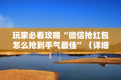玩家必看攻略“微信抢红包怎么抢到手气最佳”（详细透视教程）-哔哩哔哩
