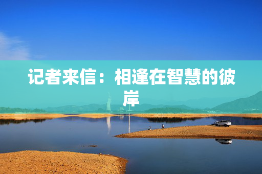 记者来信：相逢在智慧的彼岸