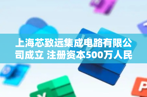 上海芯致远集成电路有限公司成立 注册资本500万人民币