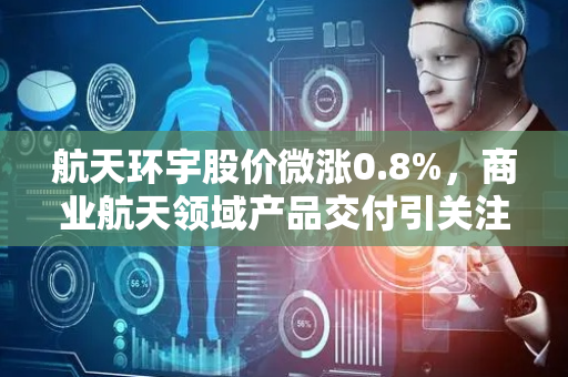 航天环宇股价微涨0.8%，商业航天领域产品交付引关注