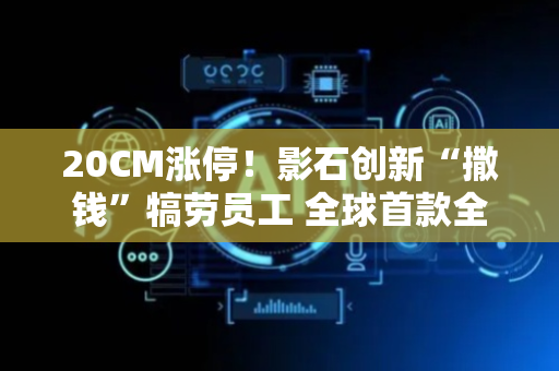 20CM涨停！影石创新“撒钱”犒劳员工 全球首款全景无人机前景几何