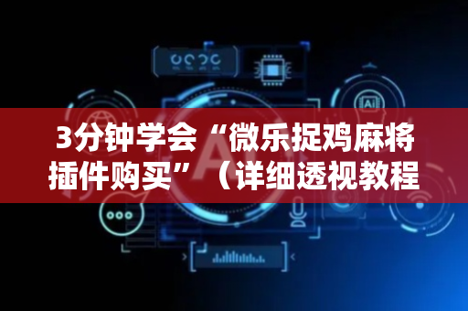 3分钟学会“微乐捉鸡麻将插件购买”（详细透视教程）-哔哩哔哩