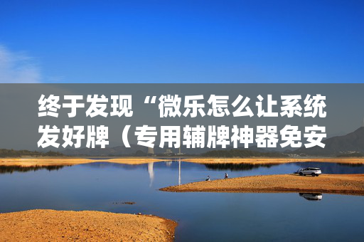 终于发现“微乐怎么让系统发好牌（专用辅牌神器免安装）