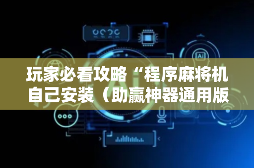 玩家必看攻略“程序麻将机自己安装（助赢神器通用版）