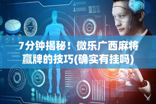 7分钟揭秘！微乐广西麻将赢牌的技巧(确实有挂吗)