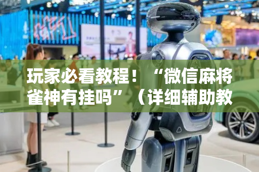 玩家必看教程！“微信麻将雀神有挂吗”（详细辅助教程）-哔哩哔哩