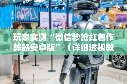 玩家实测“微信秒抢红包作弊器安卓版”（详细透视教程）-哔哩哔哩