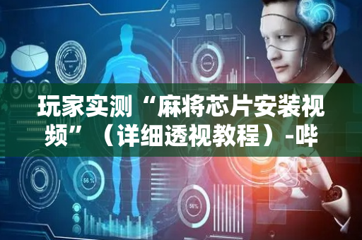 玩家实测“麻将芯片安装视频”（详细透视教程）-哔哩哔哩