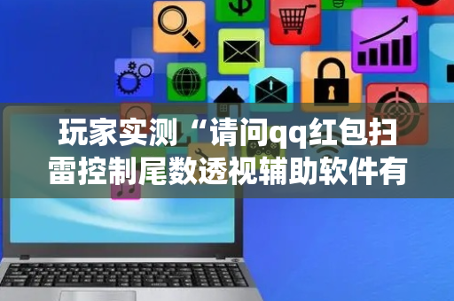 玩家实测“请问qq红包扫雷控制尾数透视辅助软件有吗”（详细透视教程）-哔哩哔哩