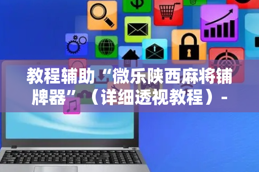 教程辅助“微乐陕西麻将铺牌器”（详细透视教程）-哔哩哔哩
