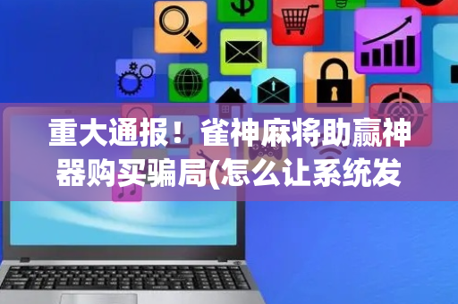 重大通报！雀神麻将助赢神器购买骗局(怎么让系统发好牌)