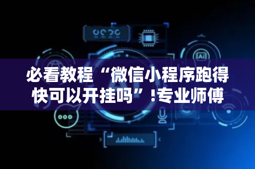 必看教程“微信小程序跑得快可以开挂吗”!专业师傅带你一起了解（详细教程）-抖音