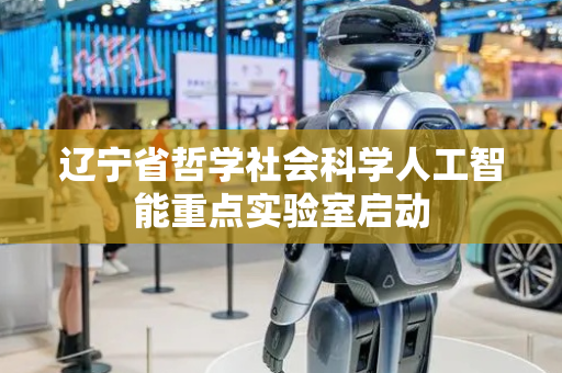 辽宁省哲学社会科学人工智能重点实验室启动