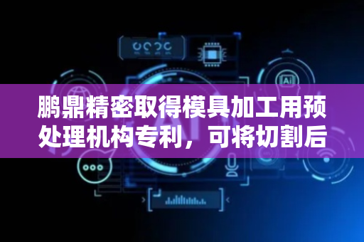 鹏鼎精密取得模具加工用预处理机构专利，可将切割后的模具表面毛刺打磨掉