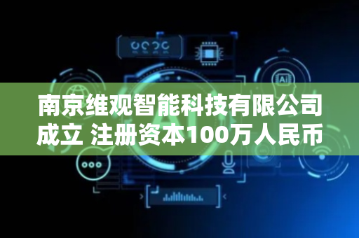 南京维观智能科技有限公司成立 注册资本100万人民币