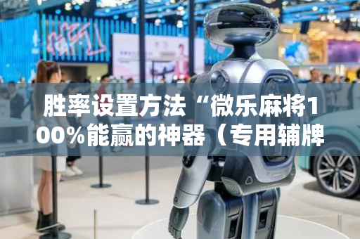 胜率设置方法“微乐麻将100%能赢的神器（专用辅牌神器免安装）