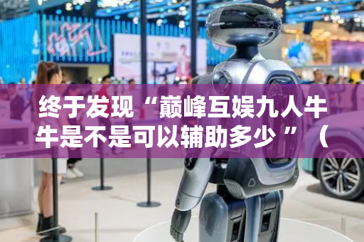 终于发现“巅峰互娱九人牛牛是不是可以辅助多少 ”（详细透视教程）-哔哩哔哩