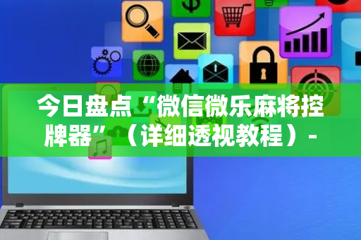 今日盘点“微信微乐麻将控牌器”（详细透视教程）-哔哩哔哩