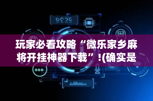 玩家必看攻略“微乐家乡麻将开挂神器下载”!(确实是有挂)-抖音